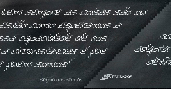 Nem sempre as coisas são ou estão como esperamos a nossa capacidade de nos adaptar a circunstancias é que define quem somos!... Frase de Sergio dos Santos.
