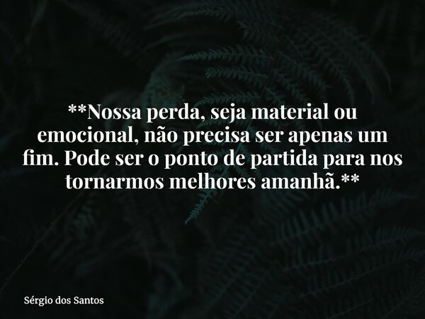 **Nossa perda, seja material ou emocional, não precisa ser apenas um fim. Pode ser o ponto de partida para nos tornarmos melhores amanhã.**... Frase de Sérgio dos Santos.
