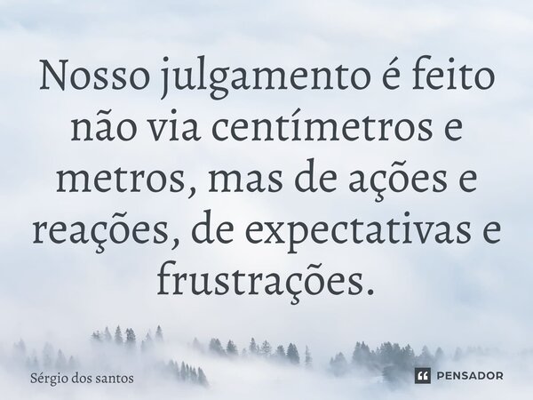 ⁠Nosso julgamento é feito não via centímetros e metros, mas de ações e reações, de expectativas e frustrações.... Frase de Sérgio dos Santos.