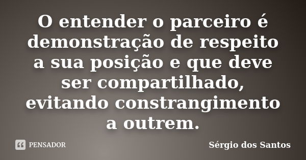 O entender o parceiro é demonstração de respeito a sua posição e que deve ser compartilhado, evitando constrangimento a outrem.... Frase de Sérgio dos Santos.