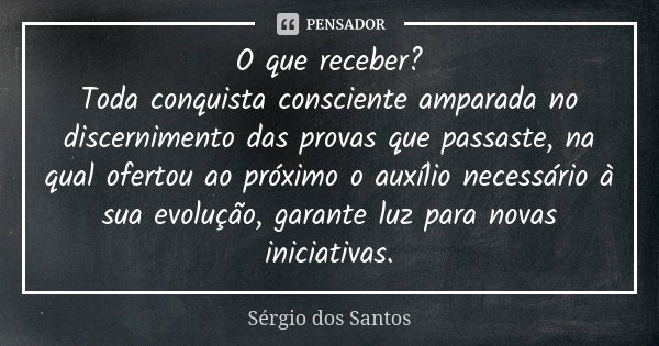 O que receber? Toda conquista consciente amparada no discernimento das provas que passaste, na qual ofertou ao próximo o auxílio necessário à sua evolução, gara... Frase de Sergio dos Santos.