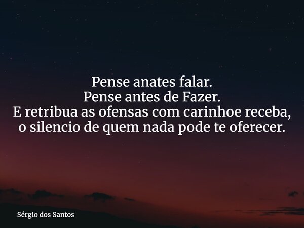 Pense anates falar. Pense antes de Fazer. E retribua as ofensas com carinhoe receba, o silencio de quem nada pode te oferecer.... Frase de Sérgio dos Santos.