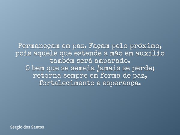 Permaneçam em paz. Façam pelo próximo, pois aquele que estende a mão em auxílio também será amparado. O bem que se semeia jamais se perde; retorna sempre em for... Frase de Sergio dos Santos.