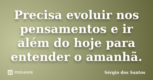 Precisa evoluir nos pensamentos e ir além do hoje para entender o amanhã.... Frase de Sergio dos Santos.