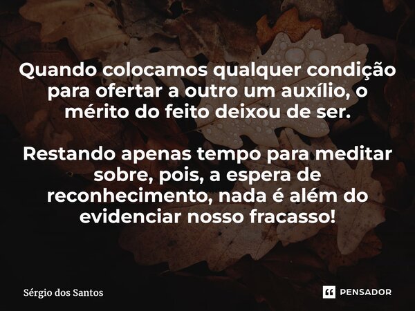 ⁠⁠Quando colocamos qualquer condição para ofertar a outro um auxílio, o mérito do feito deixou de ser. Restando apenas tempo para meditar sobre, pois, a espera ... Frase de Sérgio dos Santos.