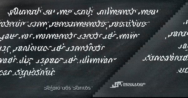 Quando eu me calo, alimento meu interior com pensamentos positivos para que no momento certo de mim ouça, palavras de conforto transbordando luz, capaz de ilumi... Frase de Sergio dos Santos.
