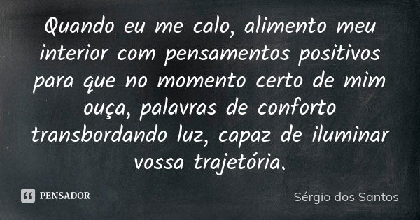 Quando eu me calo, alimento meu interior com pensamentos positivos para que no momento certo de mim ouça, palavras de conforto transbordando luz, capaz de ilumi... Frase de Sergio dos Santos.