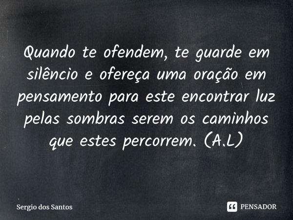 ⁠Quando te ofendem, te guarde em silêncio e ofereça uma oração em pensamento para este encontrar luz pelas sombras serem os caminhos que estes percorrem. (A.L)... Frase de Sérgio dos Santos.