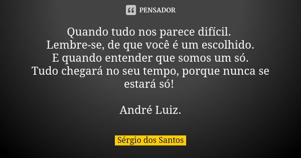 Quando tudo nos parece difícil. Lembre-se, de que você é um escolhido. E quando entender que somos um só. Tudo chegará no seu tempo, porque nunca se estará só! ... Frase de Sérgio dos Santos.