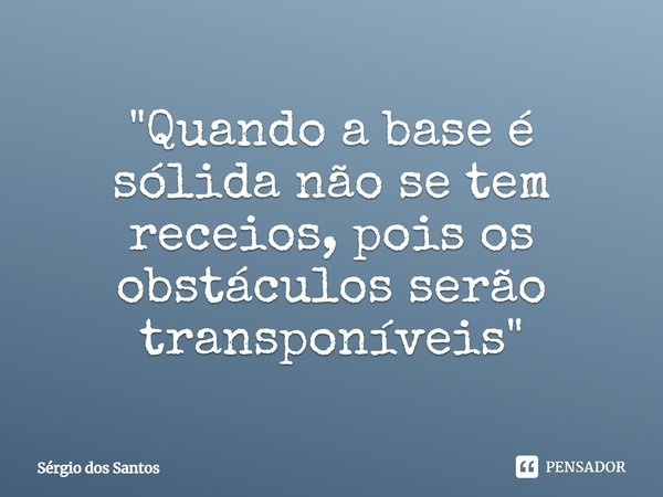⁠"Quando a base é sólida não se tem receios, pois os obstáculos serão transponíveis"... Frase de Sérgio dos Santos.