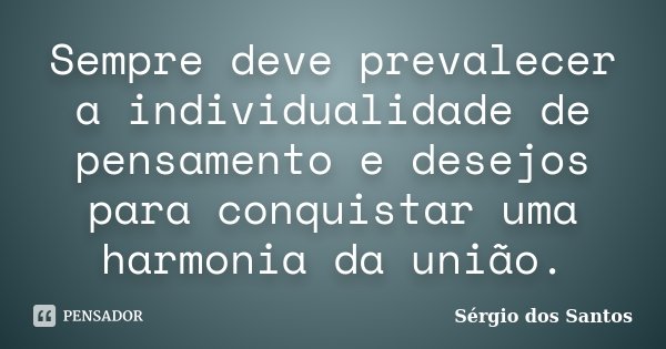 Sempre deve prevalecer a individualidade de pensamento e desejos para conquistar uma harmonia da união.... Frase de Sérgio dos Santos.