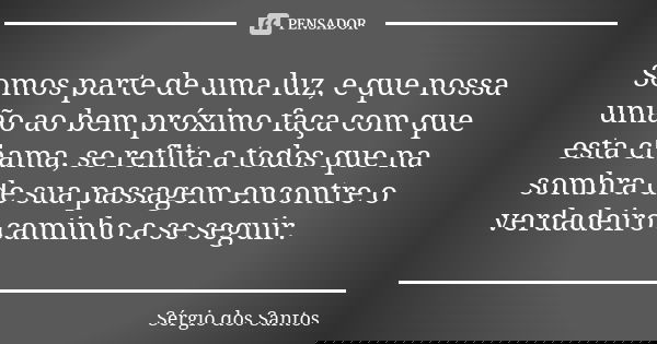 Somos parte de uma luz, e que nossa união ao bem próximo faça com que esta chama, se reflita a todos que na sombra de sua passagem encontre o verdadeiro caminho... Frase de Sergio dos Santos.