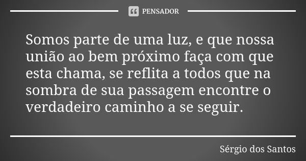 Somos parte de uma luz, e que nossa união ao bem próximo faça com que esta chama, se reflita a todos que na sombra de sua passagem encontre o verdadeiro caminho... Frase de Sergio dos Santos.