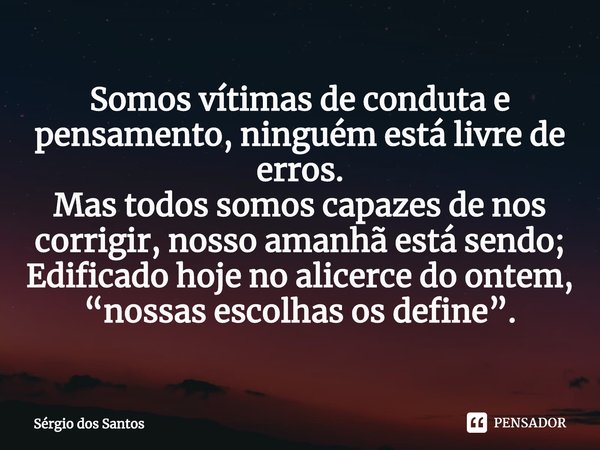 ⁠Somos vítimas de conduta e pensamento, ninguém está livre de erros.
Mas todos somos capazes de nos corrigir, nosso amanhã está sendo;
Edificado hoje no alicerc... Frase de Sérgio dos Santos.