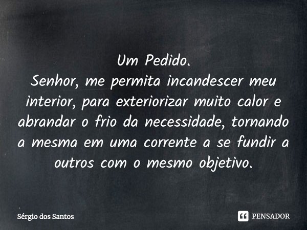 Um ⁠Pedido.
Senhor, me permita incandescer meu interior, para exteriorizar muito calor e abrandar o frio da necessidade, tornando a mesma em uma corrente a se f... Frase de Sérgio dos Santos.
