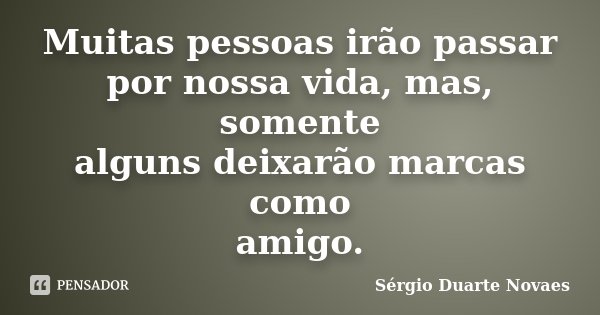 Muitas pessoas irão passar por nossa vida, mas, somente alguns deixarão marcas como amigo.... Frase de Sérgio Duarte Novaes.