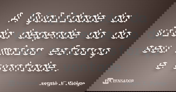 A Qualidade da vida depende do do seu maior esforço e vontade.... Frase de sergio. E. Palege.
