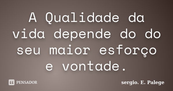 A Qualidade da vida depende do do seu maior esforço e vontade.... Frase de sergio. E. Palege.