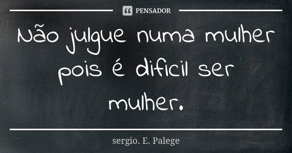 Não julgue numa mulher pois é dificil ser mulher.... Frase de Sérgio.E.Palege.