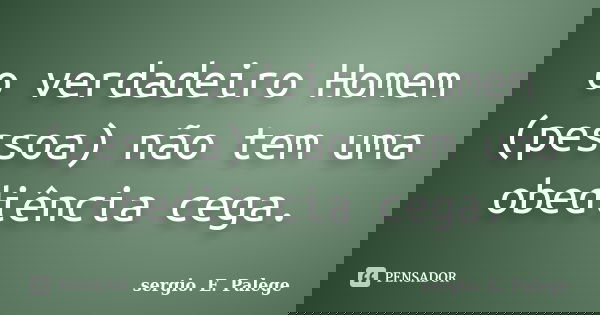 o verdadeiro Homem (pessoa) não tem uma obediência cega.... Frase de sergio. E. Palege.