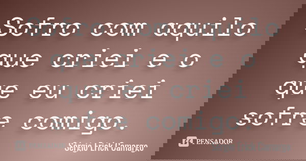 Sofro com aquilo que criei e o que eu criei sofre comigo.... Frase de Sérgio Erick Camargo.