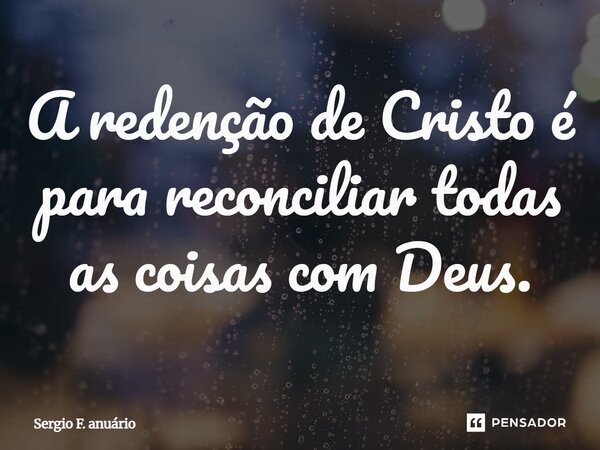 ⁠A redenção de Cristo é para reconciliar todas as coisas com Deus.... Frase de Sergio F. anuário.