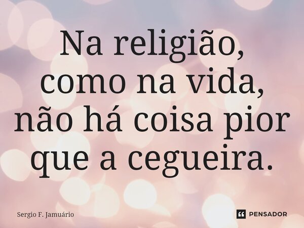 ⁠Na religião, como na vida, não há coisa pior que a cegueira.... Frase de Sérgio F. Jamuário.