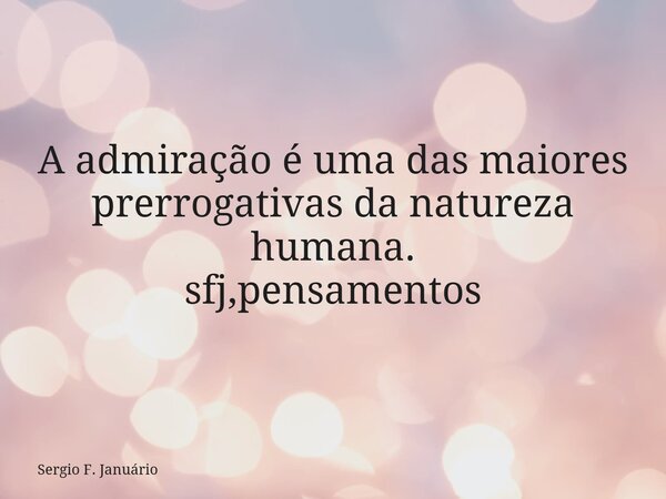 A admiração é uma das maiores prerrogativas da natureza humana. sfj,pensamentos⁠... Frase de Sergio F. Januário.