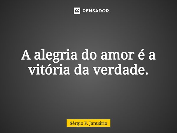 ⁠A alegria do amor é a vitória da verdade.... Frase de Sergio F. Januario.