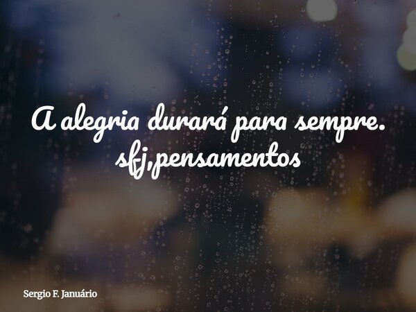 A alegria durará para sempre. sfj,pensamentos⁠... Frase de Sergio F. Januário.