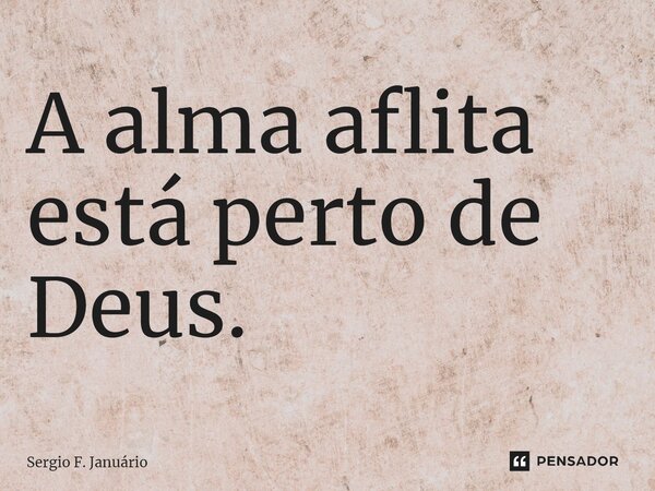 ⁠A alma aflita está perto de Deus.... Frase de Sergio F. Januario.