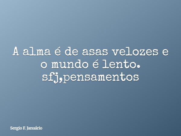 A alma é de asas velozes e o mundo é lento. sfj,pensamentos⁠... Frase de Sergio F. Januário.