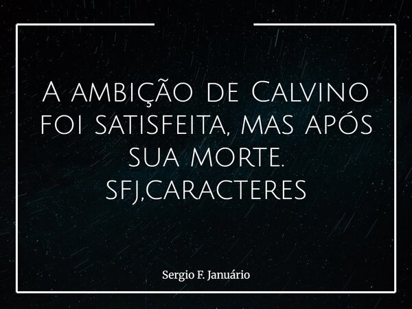 A ambição de Calvino foi satisfeita, mas após sua morte. sfj,caracteres⁠... Frase de Sergio F. Januário.