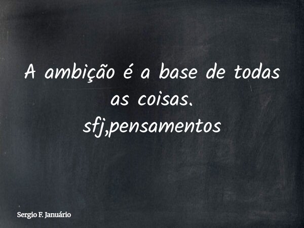 A ambição é a base de todas as coisas. sfj,pensamentos⁠... Frase de Sergio F. Januário.