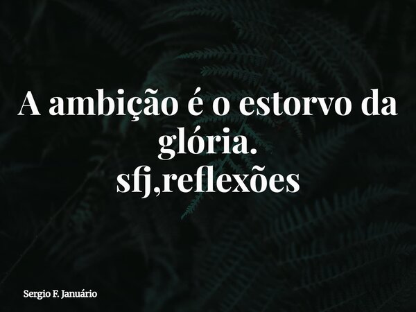 A ambição é o estorvo da glória. sfj,reflexões⁠... Frase de Sergio F. Januário.