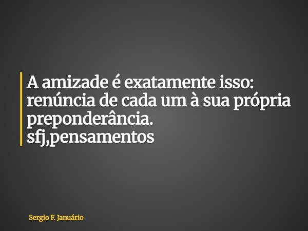 ⁠A amizade é exatamente isso: renúncia de cada um à sua própria preponderância. sfj,pensamentos... Frase de Sergio F. Januário.