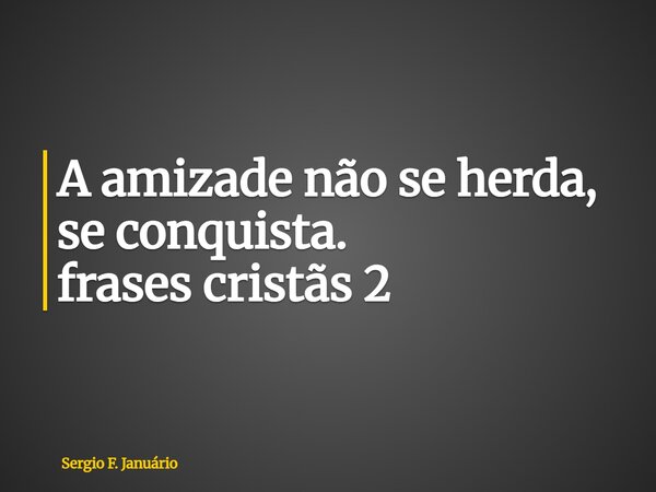 ⁠A amizade não se herda, se conquista. frases cristãs 2... Frase de Sergio F. Januário.