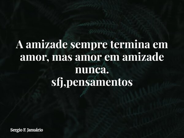 A amizade sempre termina em amor, mas amor em amizade nunca. sfj,pensamentos⁠... Frase de Sergio F. Januário.