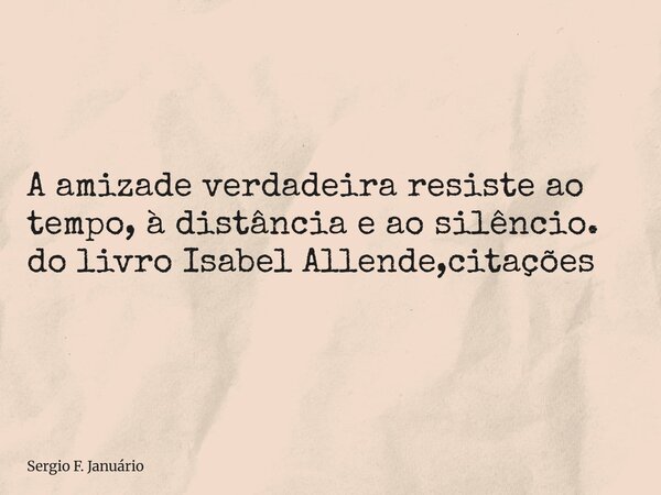 ⁠A amizade verdadeira resiste ao tempo, à distância e ao silêncio. do livro Isabel Allende,citações... Frase de Sergio F. Januário.