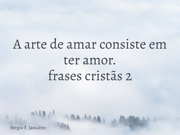 A arte de amar consiste em ter amor. frases cristãs 2⁠... Frase de Sergio F. Januário.