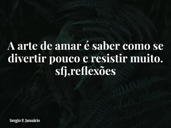 A arte de amar é saber como se divertir pouco e resistir muito. sfj,reflexões⁠... Frase de Sergio F. Januário.