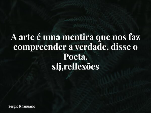 A arte é uma mentira que nos faz compreender a verdade, disse o Poeta. sfj,reflexões⁠... Frase de Sergio F. Januário.