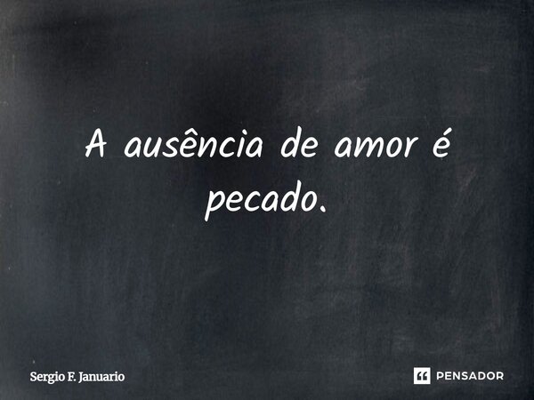 A ausência de amor é pecado.... Frase de Sergio F. Januário.