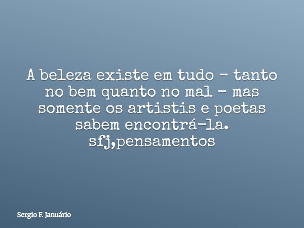 A beleza existe em tudo - tanto no bem quanto no mal - mas somente os artistis e poetas sabem encontrá-la. sfj,pensamentos⁠... Frase de Sergio F. Januário.