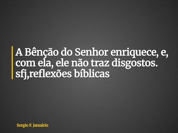 ⁠A Bênção do Senhor enriquece, e, com ela, ele não traz disgostos. sfj,reflexões bíblicas... Frase de Sergio F. Januário.