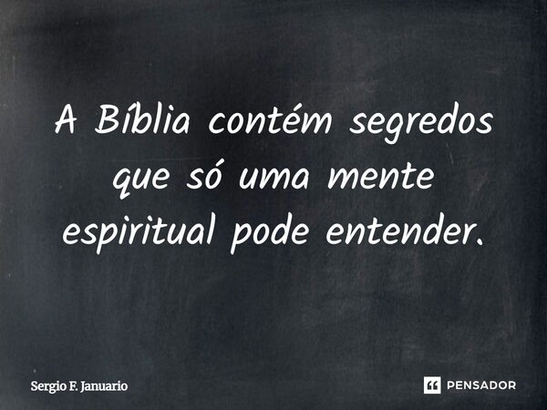 A Bíblia contém segredos que só uma mente espiritual pode entender.... Frase de Sergio F. Januario.