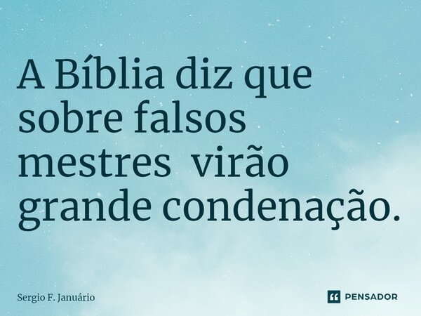 ⁠A Bíblia diz que sobre falsos mestres virão grande condenação.... Frase de Sergio F. Januario.