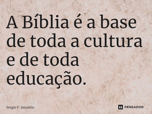 ⁠A Bíblia é a base de toda a cultura e de toda educação.... Frase de Sergio F. Januario.