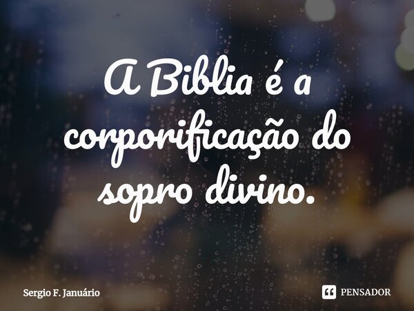 ⁠A Biblia é a corporificação do sopro divino.... Frase de Sergio F. Januario.