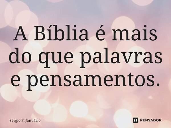 ⁠A Bíblia é mais do que palavras e pensamentos.... Frase de Sergio F. Januario.